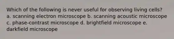 Which of the following is never useful for observing living cells? a. scanning electron microscope b. scanning acoustic microscope c. phase-contrast microscope d. brightfield microscope e. darkfield microscope