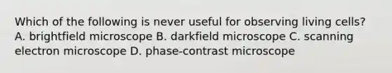 Which of the following is never useful for observing living cells? A. brightfield microscope B. darkfield microscope C. scanning electron microscope D. phase-contrast microscope