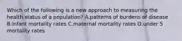 Which of the following is a new approach to measuring the health status of a population? A.patterns of burdens of disease B.infant mortality rates C.maternal mortality rates D.under 5 mortality rates