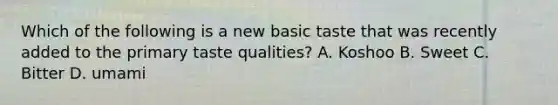 Which of the following is a new basic taste that was recently added to the primary taste qualities? A. Koshoo B. Sweet C. Bitter D. umami