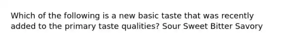 Which of the following is a new basic taste that was recently added to the primary taste qualities? Sour Sweet Bitter Savory