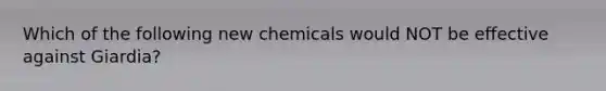 Which of the following new chemicals would NOT be effective against Giardia?