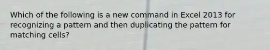 Which of the following is a new command in Excel 2013 for recognizing a pattern and then duplicating the pattern for matching cells?