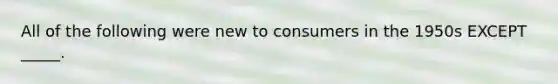 All of the following were new to consumers in the 1950s EXCEPT _____.