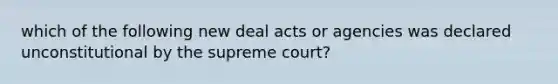 which of the following new deal acts or agencies was declared unconstitutional by the supreme court?