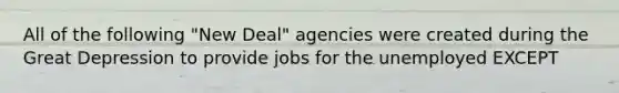 All of the following "New Deal" agencies were created during the Great Depression to provide jobs for the unemployed EXCEPT