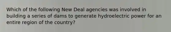 Which of the following New Deal agencies was involved in building a series of dams to generate hydroelectric power for an entire region of the country?