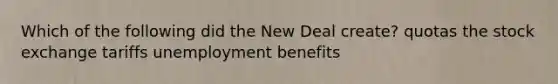 Which of the following did the New Deal create? quotas the stock exchange tariffs unemployment benefits