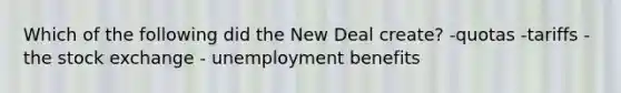 Which of the following did the New Deal create? -quotas -tariffs - the stock exchange - unemployment benefits