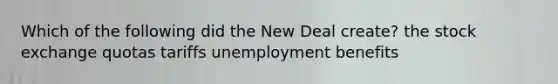 Which of the following did the New Deal create? the stock exchange quotas tariffs unemployment benefits