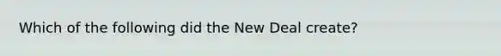 Which of the following did the New Deal create?