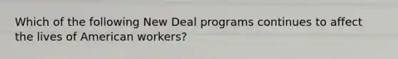 Which of the following New Deal programs continues to affect the lives of American workers?