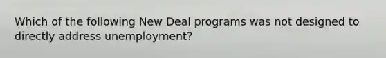 Which of the following New Deal programs was not designed to directly address unemployment?