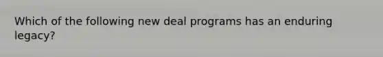 Which of the following new deal programs has an enduring legacy?