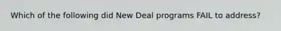 Which of the following did New Deal programs FAIL to address?