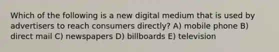 Which of the following is a new digital medium that is used by advertisers to reach consumers directly? A) mobile phone B) direct mail C) newspapers D) billboards E) television