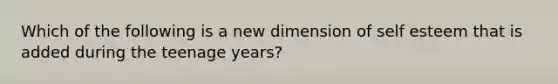 Which of the following is a new dimension of self esteem that is added during the teenage years?