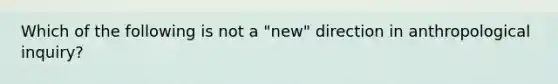 Which of the following is not a "new" direction in anthropological inquiry?