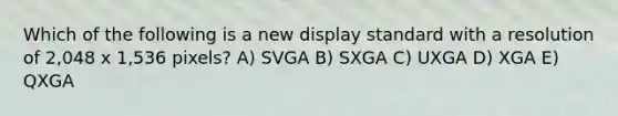 Which of the following is a new display standard with a resolution of 2,048 x 1,536 pixels? A) SVGA B) SXGA C) UXGA D) XGA E) QXGA