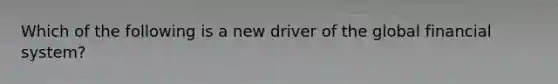 Which of the following is a new driver of the global financial system?