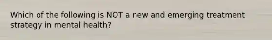 Which of the following is NOT a new and emerging treatment strategy in mental health?