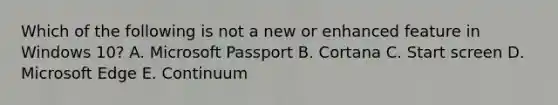 Which of the following is not a new or enhanced feature in Windows 10? A. Microsoft Passport B. Cortana C. Start screen D. Microsoft Edge E. Continuum