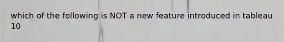 which of the following is NOT a new feature introduced in tableau 10