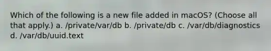 Which of the following is a new file added in macOS? (Choose all that apply.) a. /private/var/db b. /private/db c. /var/db/diagnostics d. /var/db/uuid.text