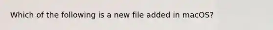 Which of the following is a new file added in macOS?