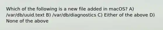 Which of the following is a new file added in macOS? A) /var/db/uuid.text B) /var/db/diagnostics C) Either of the above D) None of the above