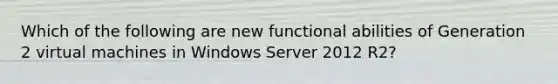 Which of the following are new functional abilities of Generation 2 virtual machines in Windows Server 2012 R2?