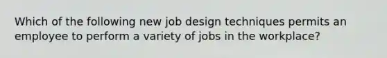 Which of the following new job design techniques permits an employee to perform a variety of jobs in the​ workplace?