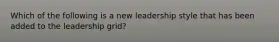 Which of the following is a new leadership style that has been added to the leadership grid?