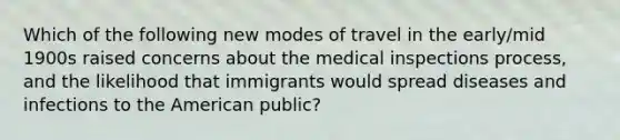 Which of the following new modes of travel in the early/mid 1900s raised concerns about the medical inspections process, and the likelihood that immigrants would spread diseases and infections to the American public?