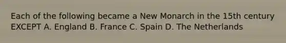 Each of the following became a New Monarch in the 15th century EXCEPT A. England B. France C. Spain D. The Netherlands