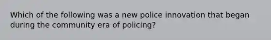 Which of the following was a new police innovation that began during the community era of policing?