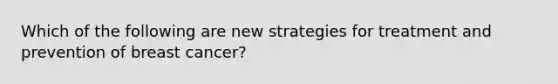 Which of the following are new strategies for treatment and prevention of breast cancer?