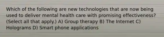 Which of the following are new technologies that are now being used to deliver mental health care with promising effectiveness? (Select all that apply.) A) Group therapy B) The Internet C) Holograms D) Smart phone applications