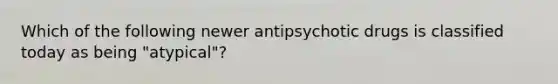 Which of the following newer antipsychotic drugs is classified today as being "atypical"?