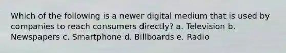 Which of the following is a newer digital medium that is used by companies to reach consumers directly? a. Television b. Newspapers c. Smartphone d. Billboards e. Radio