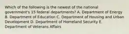 Which of the following is the newest of the national government's 15 federal departments? A. Department of Energy B. Department of Education C. Department of Housing and Urban Development D. Department of Homeland Security E. Department of Veterans Affairs