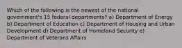 Which of the following is the newest of the national government's 15 federal departments? a) Department of Energy b) Department of Education c) Department of Housing and Urban Development d) Department of Homeland Security e) Department of Veterans Affairs