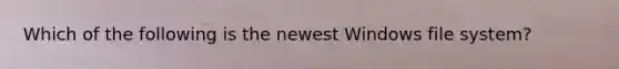 Which of the following is the newest Windows file system?