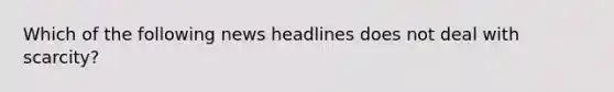 Which of the following news headlines does not deal with scarcity?