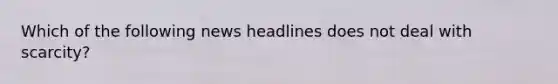 Which of the following news headlines does not deal with​ scarcity?