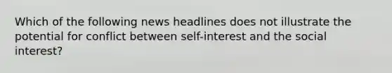 Which of the following news headlines does not illustrate the potential for conflict between self-interest and the social interest?