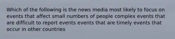 Which of the following is the news media most likely to focus on events that affect small numbers of people complex events that are difficult to report events events that are timely events that occur in other countries