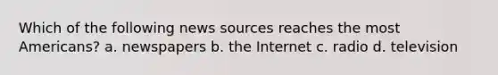 Which of the following news sources reaches the most Americans? a. newspapers b. the Internet c. radio d. television