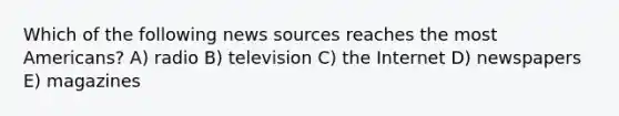 Which of the following news sources reaches the most Americans? A) radio B) television C) the Internet D) newspapers E) magazines