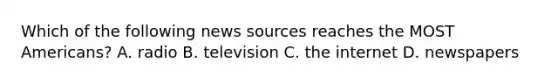 Which of the following news sources reaches the MOST Americans? A. radio B. television C. the internet D. newspapers